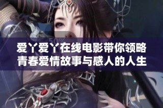 爱丫爱丫在线电影带你领略青春爱情故事与感人的人生旅程