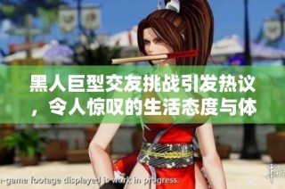 黑人巨型交友挑战引发热议，令人惊叹的生活态度与体验分享