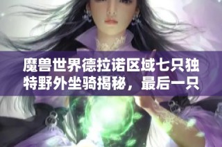 魔兽世界德拉诺区域七只独特野外坐骑揭秘，最后一只可放拍卖行