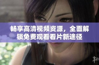 畅享高清视频资源，全面解锁免费观看看片新途径