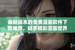 最新版本的免费漫画软件下载推荐，畅享精彩漫画世界！