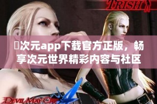 囧次元app下载官方正版，畅享次元世界精彩内容与社区互动