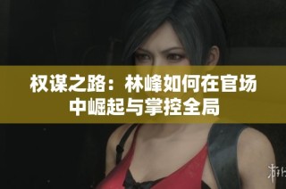 权谋之路：林峰如何在官场中崛起与掌控全局