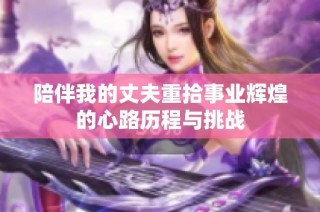 陪伴我的丈夫重拾事业辉煌的心路历程与挑战