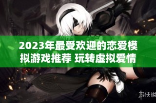 2023年最受欢迎的恋爱模拟游戏推荐 玩转虚拟爱情世界