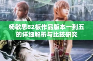 杨敏思82板作品版本一到五的详细解析与比较研究
