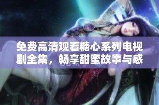 免费高清观看糖心系列电视剧全集，畅享甜蜜故事与感人情节