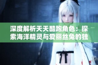 深度解析天天酷跑角色：探索海洋精灵与爱丽丝兔的独特魅力与技能