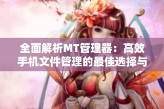 全面解析MT管理器：高效手机文件管理的最佳选择与使用技巧