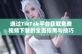 通过TikTok平台获取免费视频下载的全面指南与技巧