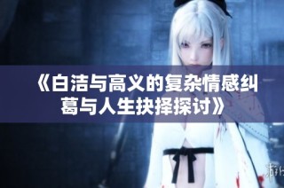 《白洁与高义的复杂情感纠葛与人生抉择探讨》