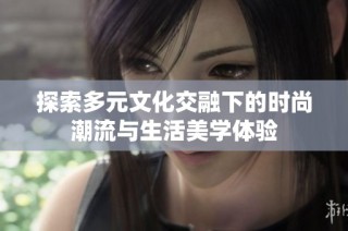 探索多元文化交融下的时尚潮流与生活美学体验