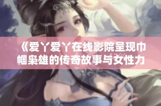 《爱丫爱丫在线影院呈现巾帼枭雄的传奇故事与女性力量的崛起》