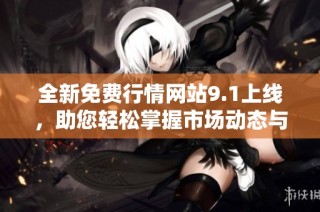 全新免费行情网站9.1上线，助您轻松掌握市场动态与投资机会