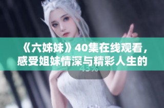 《六姊妹》40集在线观看，感受姐妹情深与精彩人生的动人故事