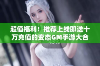 超值福利！推荐上线即送十万充值的变态GM手游大合集