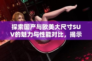 探索国产与欧美大尺寸SUV的魅力与性能对比，揭示市场新趋势