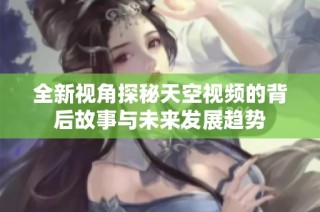 全新视角探秘天空视频的背后故事与未来发展趋势