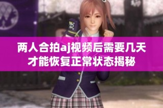 两人合拍aj视频后需要几天才能恢复正常状态揭秘