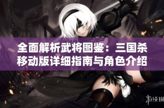 全面解析武将图鉴：三国杀移动版详细指南与角色介绍