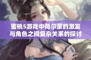蜜桃5游戏中荷尔蒙的激发与角色之间复杂关系的探讨