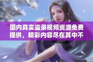 国内真实盗录视频资源免费提供，精彩内容尽在其中不容错过