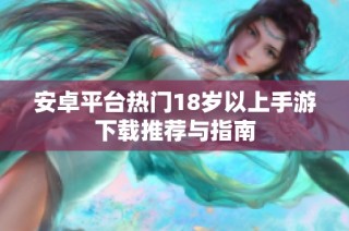 安卓平台热门18岁以上手游下载推荐与指南