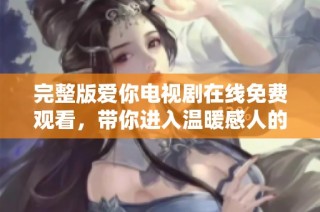 完整版爱你电视剧在线免费观看，带你进入温暖感人的故事世界