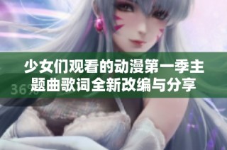 少女们观看的动漫第一季主题曲歌词全新改编与分享