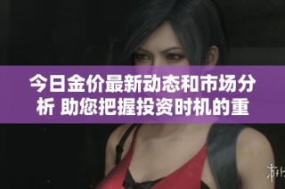 今日金价最新动态和市场分析 助您把握投资时机的重要信息