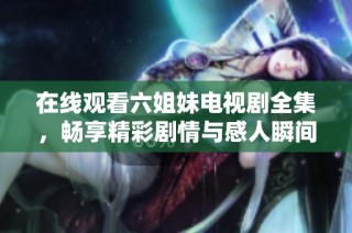 在线观看六姐妹电视剧全集，畅享精彩剧情与感人瞬间