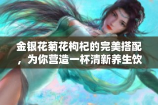 金银花菊花枸杞的完美搭配，为你营造一杯清新养生饮品