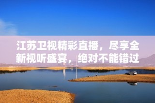 江苏卫视精彩直播，尽享全新视听盛宴，绝对不能错过！