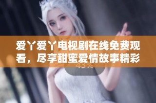 爱丫爱丫电视剧在线免费观看，尽享甜蜜爱情故事精彩内容