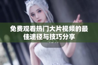 免费观看热门大片视频的最佳途径与技巧分享