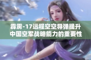 霹雳-17远程空空导弹提升中国空军战略能力的重要性分析