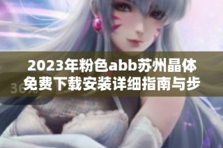 2023年粉色abb苏州晶体免费下载安装详细指南与步骤分享