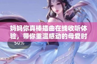 妈妈你真棒插曲在线收听体验，带你重温感动的母爱时刻