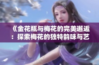 《金花瓶与梅花的完美邂逅：探索梅花的独特韵味与艺术魅力》