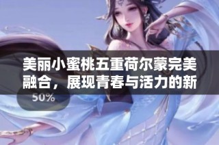 美丽小蜜桃五重荷尔蒙完美融合，展现青春与活力的新魅力