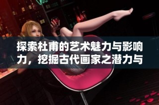 探索杜甫的艺术魅力与影响力，挖掘古代画家之潜力与价值