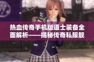 热血传奇手机版道士装备全面解析——揭秘传奇私服靓装三国的使用技巧与策略