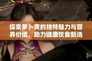 探索萝卜黄的独特魅力与营养价值，助力健康饮食新选择