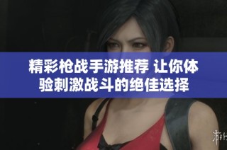 精彩枪战手游推荐 让你体验刺激战斗的绝佳选择