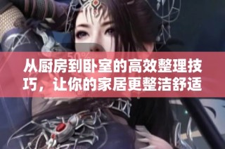 从厨房到卧室的高效整理技巧，让你的家居更整洁舒适
