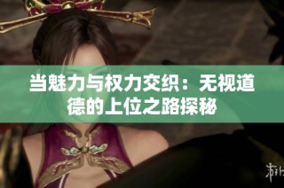 当魅力与权力交织：无视道德的上位之路探秘