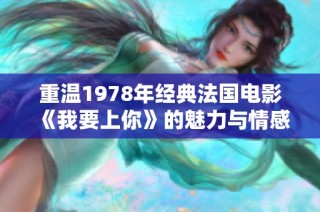重温1978年经典法国电影《我要上你》的魅力与情感之旅
