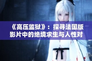 《高压监狱》：探寻法国版影片中的绝境求生与人性对抗之旅