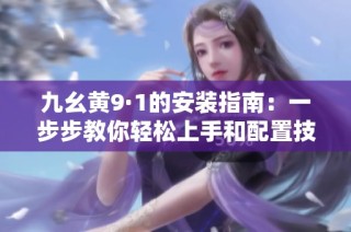 九幺黄9·1的安装指南：一步步教你轻松上手和配置技巧