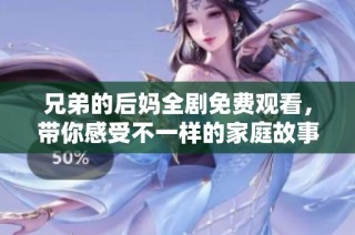 兄弟的后妈全剧免费观看，带你感受不一样的家庭故事与情感纠葛